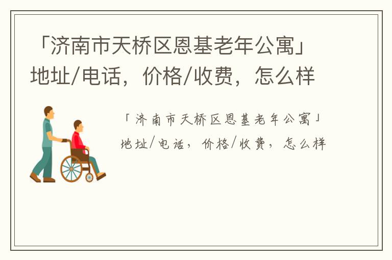 「济南市天桥区恩基老年公寓」地址/电话，价格/收费，怎么样