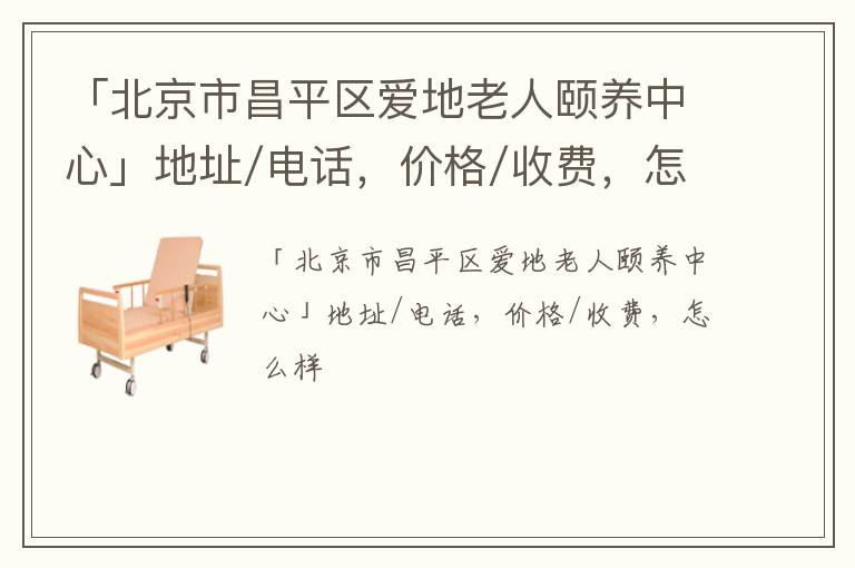 「北京市昌平区爱地老人颐养中心」地址/电话，价格/收费，怎么样