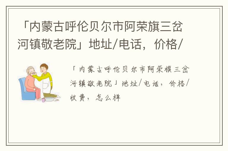 「内蒙古呼伦贝尔市阿荣旗三岔河镇敬老院」地址/电话，价格/收费，怎么样