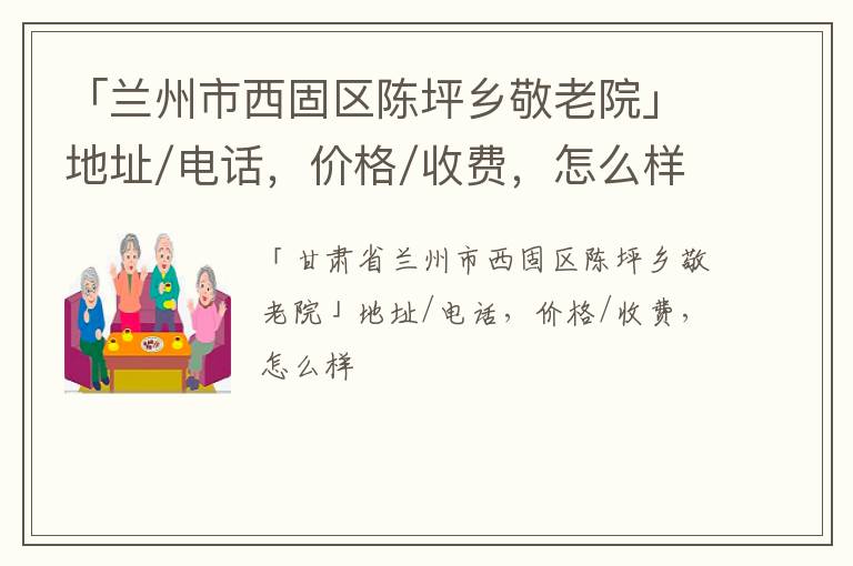 「兰州市西固区陈坪乡敬老院」地址/电话，价格/收费，怎么样