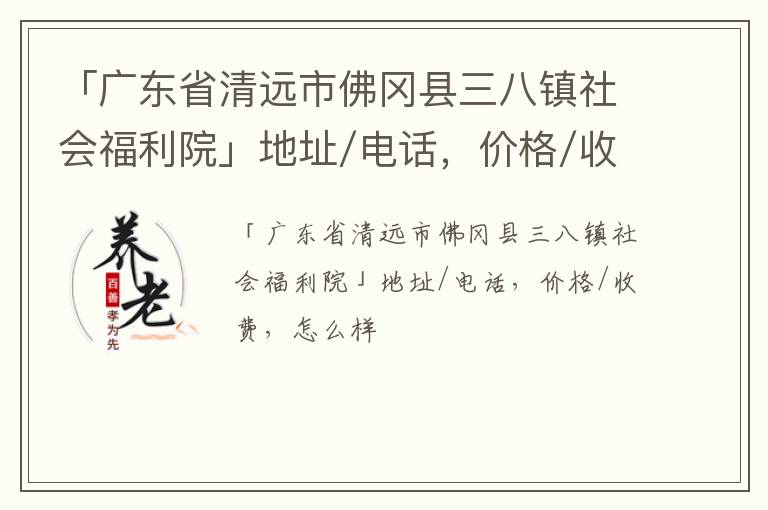 「清远市佛冈县三八镇社会福利院」地址/电话，价格/收费，怎么样