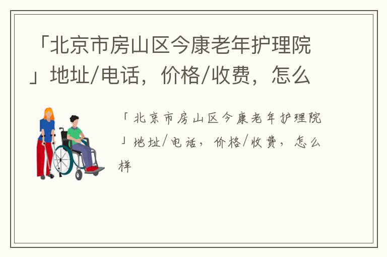 「北京市房山区今康老年护理院」地址/电话，价格/收费，怎么样