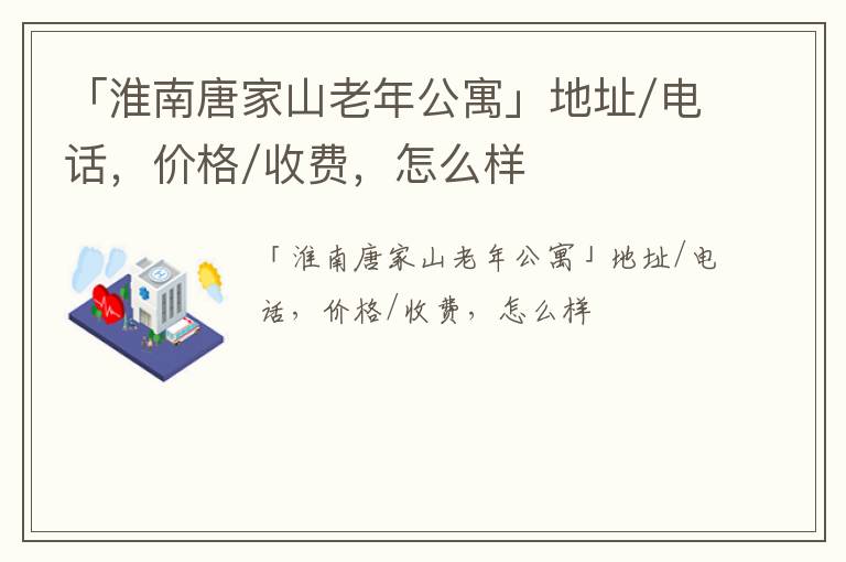 「淮南唐家山老年公寓」地址/电话，价格/收费，怎么样