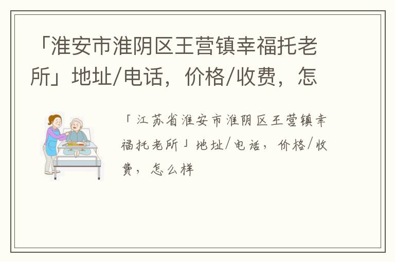 「淮安市淮阴区王营镇幸福托老所」地址/电话，价格/收费，怎么样