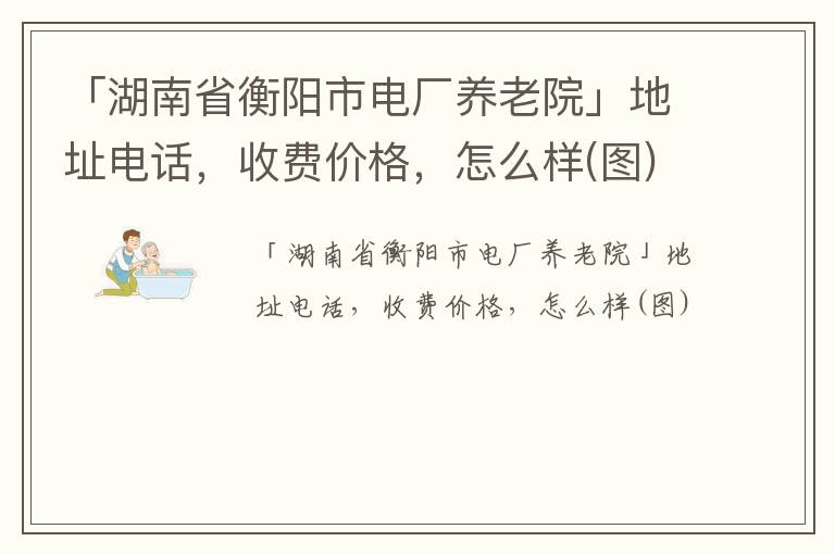 「湖南省衡阳市电厂养老院」地址电话，收费价格，怎么样(图)