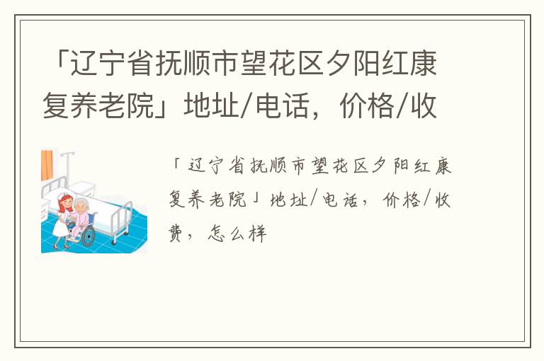 「辽宁省抚顺市望花区夕阳红康复养老院」地址/电话，价格/收费，怎么样