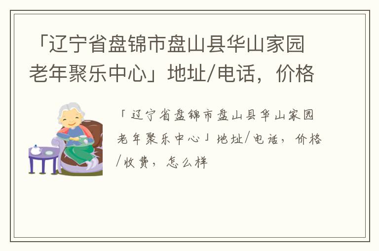 「辽宁省盘锦市盘山县华山家园老年聚乐中心」地址/电话，价格/收费，怎么样