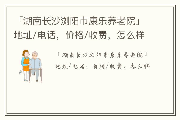 「湖南长沙浏阳市康乐养老院」地址/电话，价格/收费，怎么样