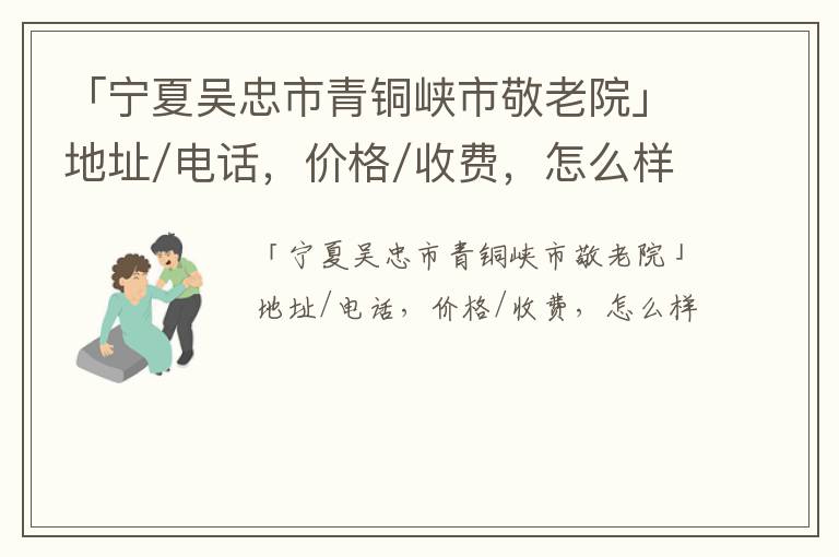 「宁夏吴忠市青铜峡市敬老院」地址/电话，价格/收费，怎么样