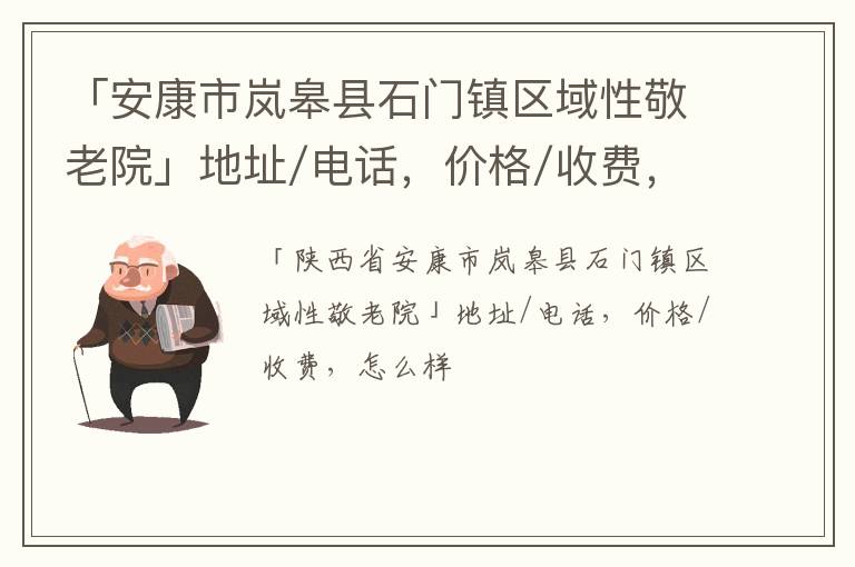 「安康市岚皋县石门镇区域性敬老院」地址/电话，价格/收费，怎么样