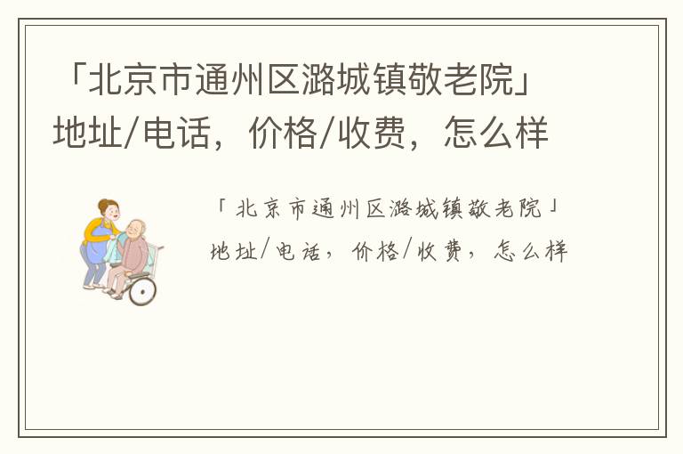 「北京市通州区潞城镇敬老院」地址/电话，价格/收费，怎么样