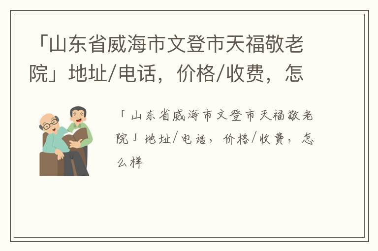 「山东省威海市文登市天福敬老院」地址/电话，价格/收费，怎么样