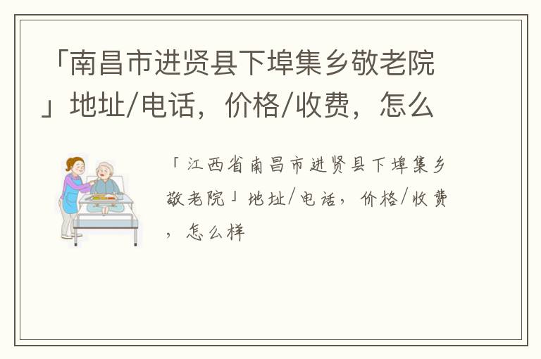 「南昌市进贤县下埠集乡敬老院」地址/电话，价格/收费，怎么样