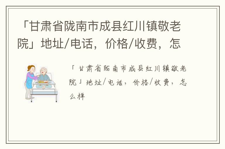 「甘肃省陇南市成县红川镇敬老院」地址/电话，价格/收费，怎么样