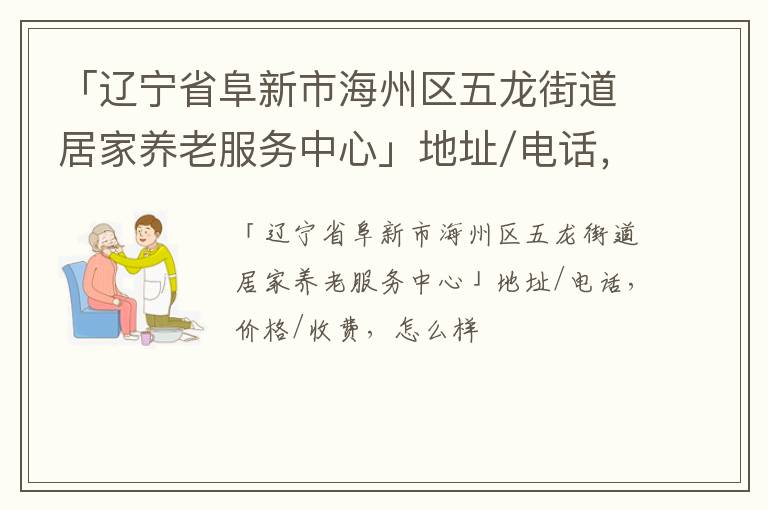 「辽宁省阜新市海州区五龙街道居家养老服务中心」地址/电话，价格/收费，怎么样