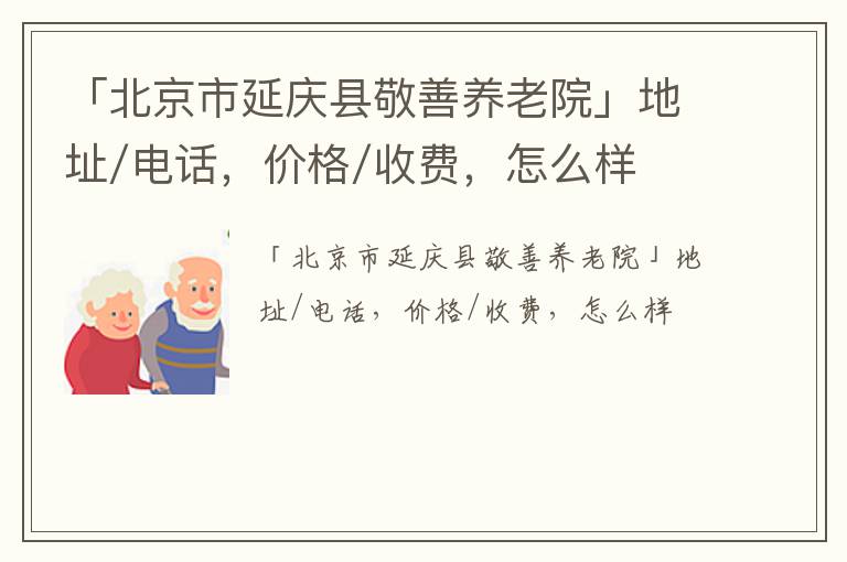 「北京市延庆县敬善养老院」地址/电话，价格/收费，怎么样