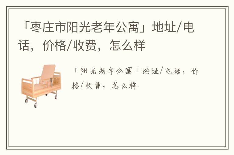 「枣庄市阳光老年公寓」地址/电话，价格/收费，怎么样