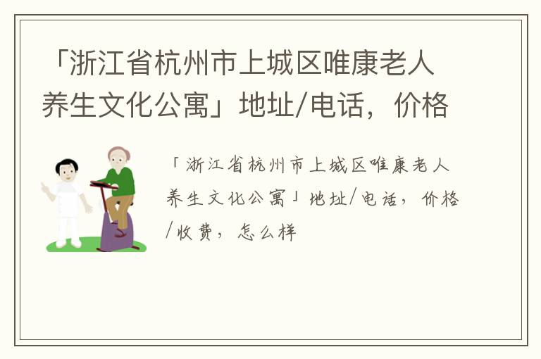 「浙江省杭州市上城区唯康老人养生文化公寓」地址/电话，价格/收费，怎么样