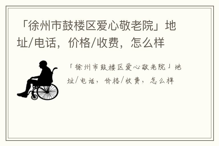 「徐州市鼓楼区爱心敬老院」地址/电话，价格/收费，怎么样