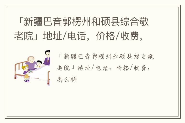 「新疆巴音郭楞州和硕县综合敬老院」地址/电话，价格/收费，怎么样