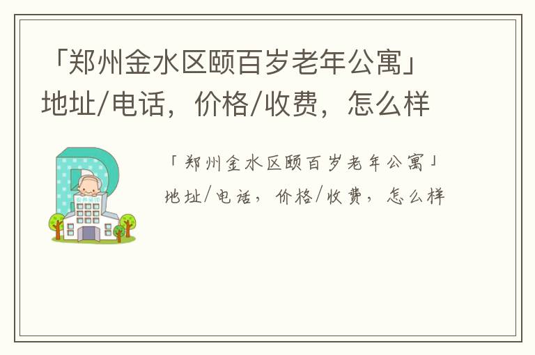 「郑州金水区颐百岁老年公寓」地址/电话，价格/收费，怎么样