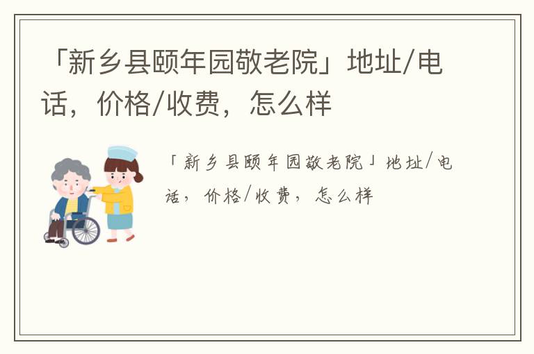 「新乡县颐年园敬老院」地址/电话，价格/收费，怎么样