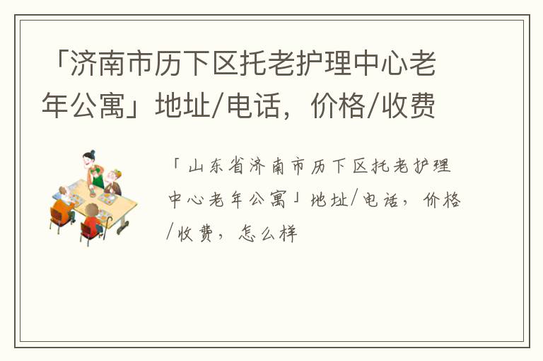 「济南市历下区托老护理中心老年公寓」地址/电话，价格/收费，怎么样