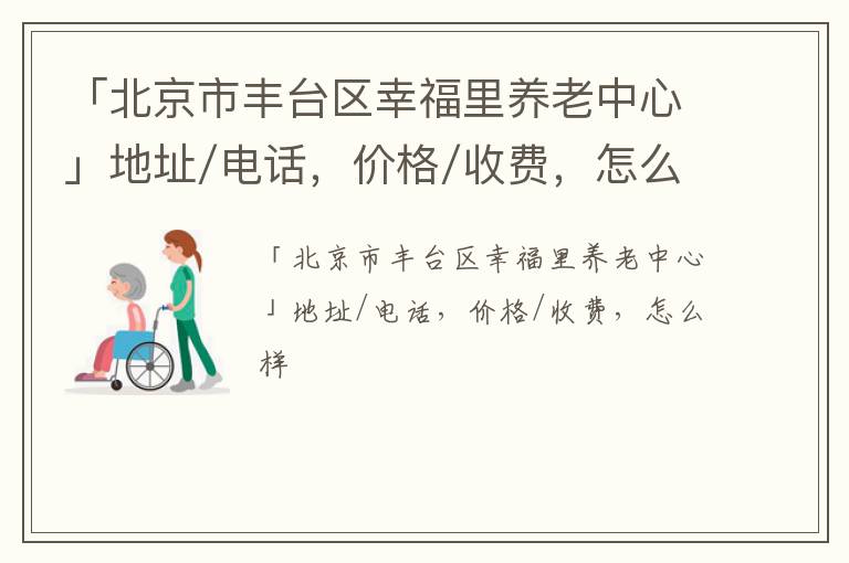 「北京市丰台区幸福里养老中心」地址/电话，价格/收费，怎么样