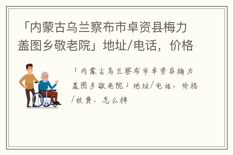 「内蒙古乌兰察布市卓资县梅力盖图乡敬老院」地址/电话，价格/收费，怎么样