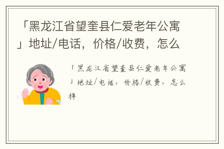 「黑龙江省望奎县仁爱老年公寓」地址/电话，价格/收费，怎么样