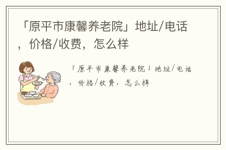 「原平市康馨养老院」地址/电话，价格/收费，怎么样