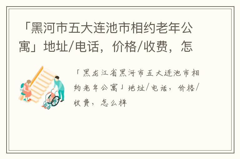 「黑河市五大连池市相约老年公寓」地址/电话，价格/收费，怎么样