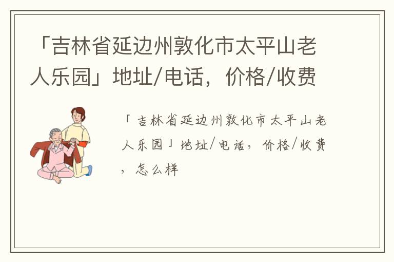 「延边州敦化市太平山老人乐园」地址/电话，价格/收费，怎么样