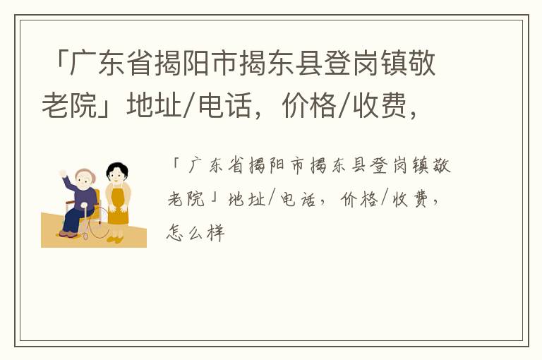 「广东省揭阳市揭东县登岗镇敬老院」地址/电话，价格/收费，怎么样