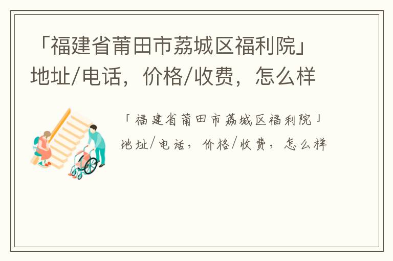 「福建省莆田市荔城区福利院」地址/电话，价格/收费，怎么样