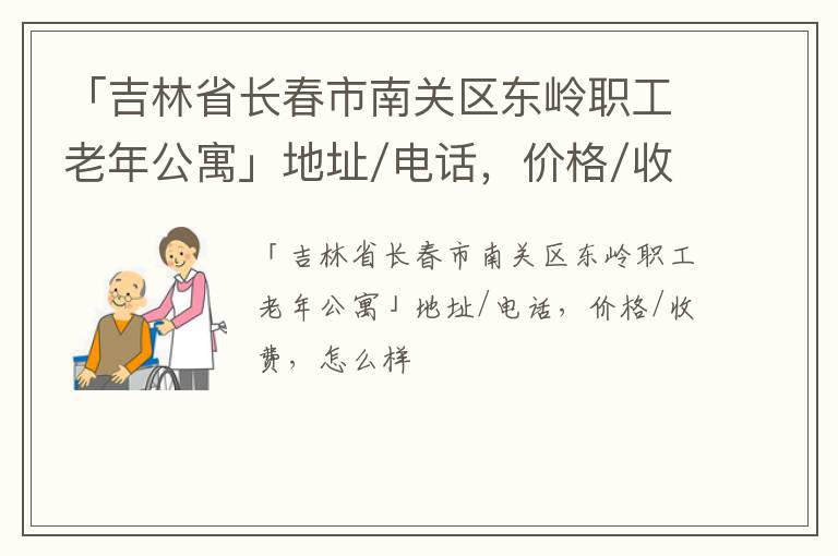 「吉林省长春市南关区东岭职工老年公寓」地址/电话，价格/收费，怎么样