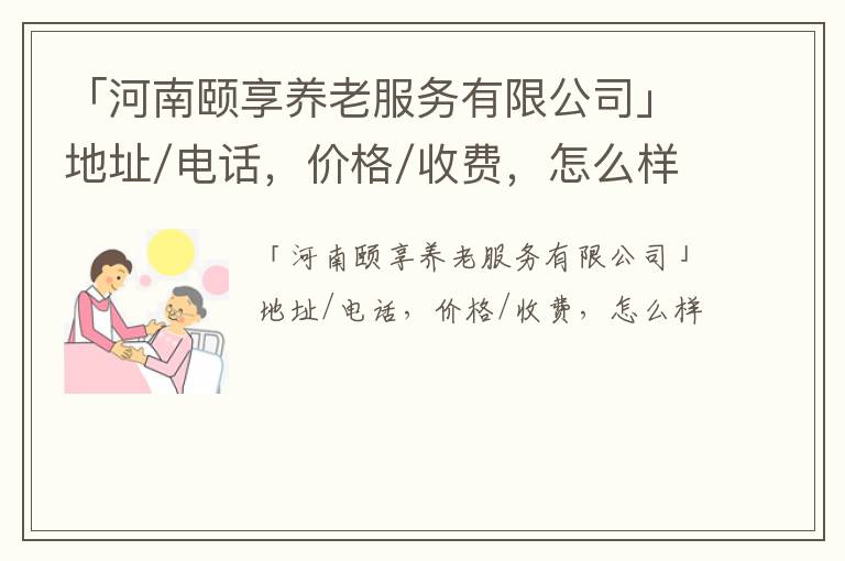 「河南颐享养老服务有限公司」地址/电话，价格/收费，怎么样