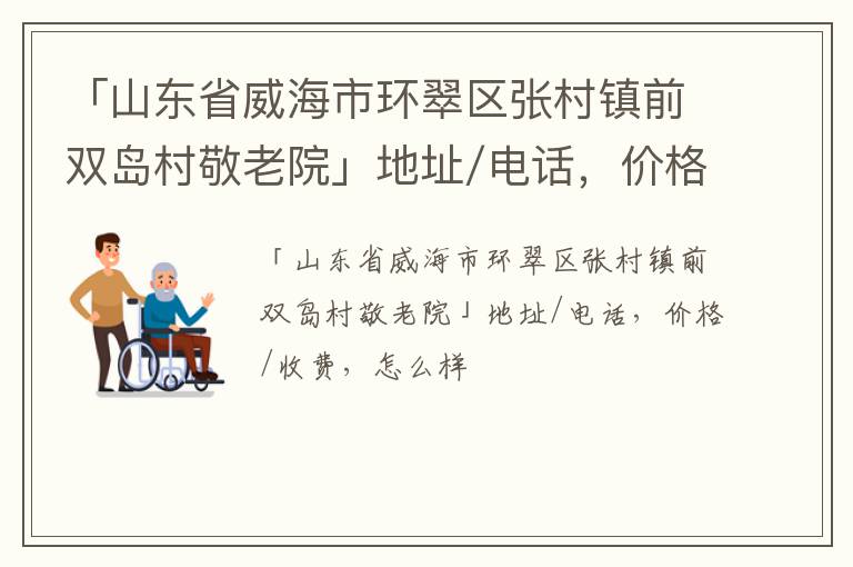 「山东省威海市环翠区张村镇前双岛村敬老院」地址/电话，价格/收费，怎么样