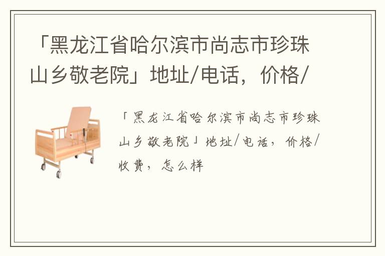 「哈尔滨市尚志市珍珠山乡敬老院」地址/电话，价格/收费，怎么样