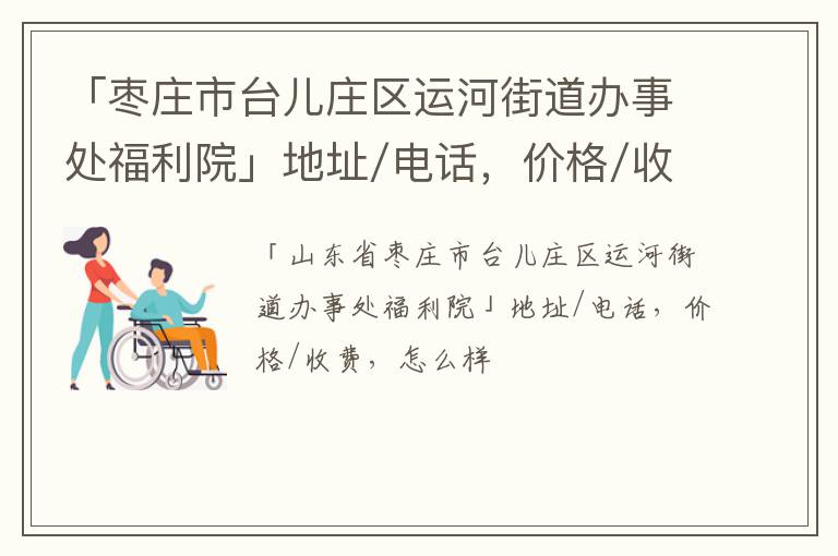 「枣庄市台儿庄区运河街道办事处福利院」地址/电话，价格/收费，怎么样