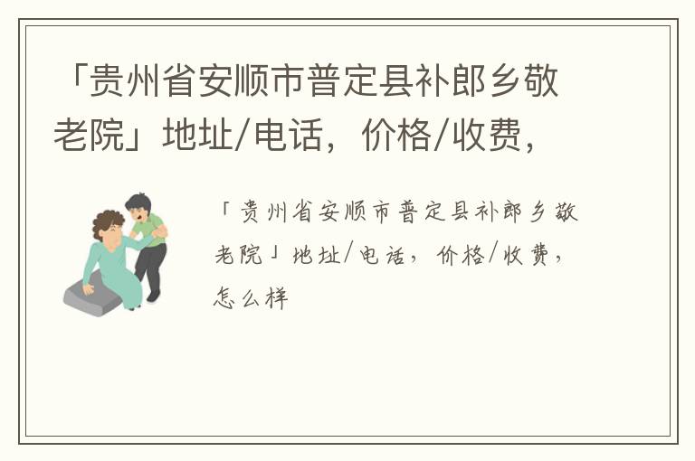 「安顺市普定县补郎乡敬老院」地址/电话，价格/收费，怎么样