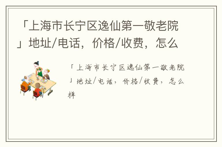 「上海市长宁区逸仙第一敬老院」地址/电话，价格/收费，怎么样