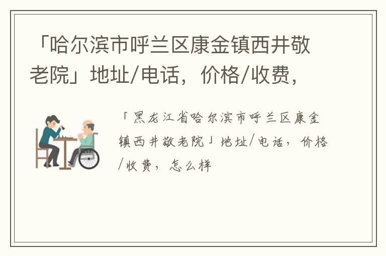 「哈尔滨市呼兰区康金镇西井敬老院」地址/电话，价格/收费，怎么样