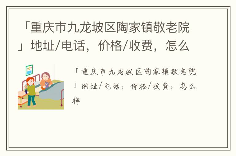 「重庆市九龙坡区陶家镇敬老院」地址/电话，价格/收费，怎么样