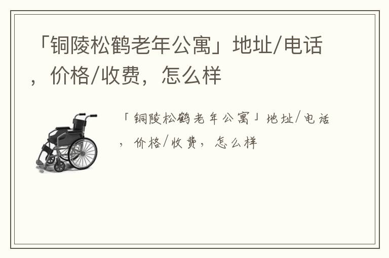 「铜陵松鹤老年公寓」地址/电话，价格/收费，怎么样