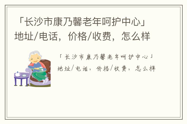 「长沙市康乃馨老年呵护中心」地址/电话，价格/收费，怎么样