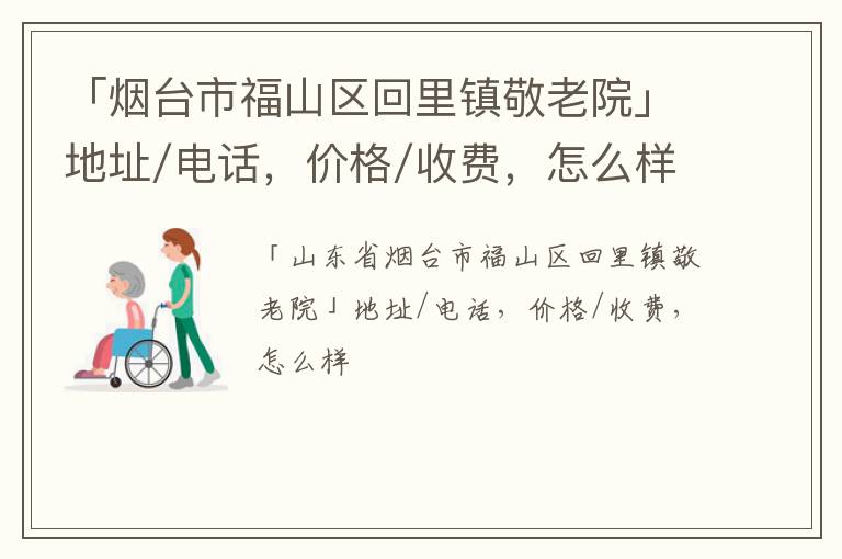 「烟台市福山区回里镇敬老院」地址/电话，价格/收费，怎么样