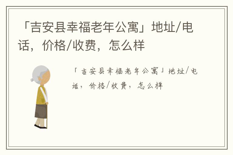 「吉安县幸福老年公寓」地址/电话，价格/收费，怎么样