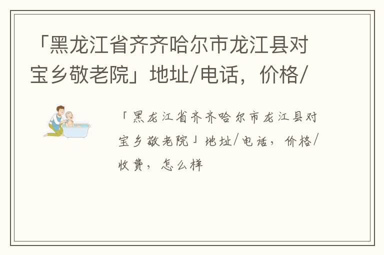 「齐齐哈尔市龙江县对宝乡敬老院」地址/电话，价格/收费，怎么样