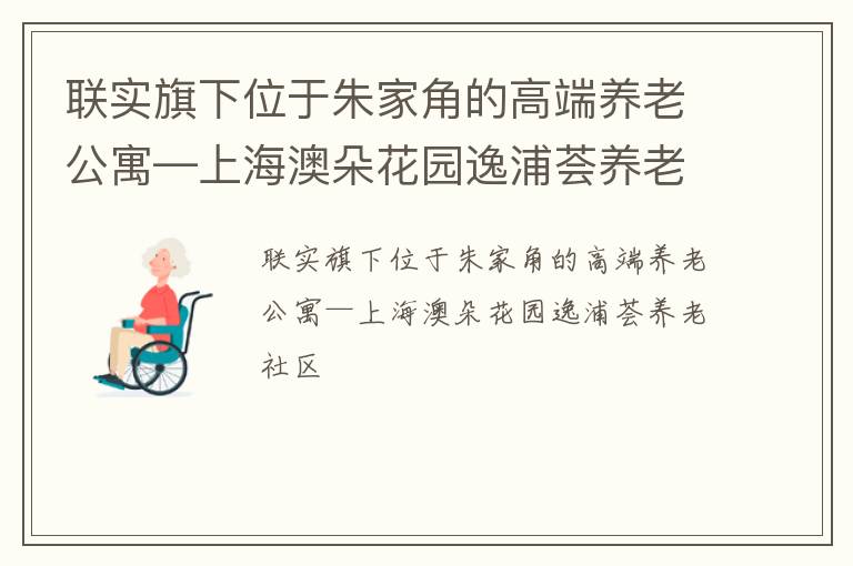 联实旗下位于朱家角的高端养老公寓—上海澳朵花园逸浦荟养老社区